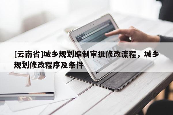 [云南省]城鄉規劃編制審批修改流程，城鄉規劃修改程序及條件