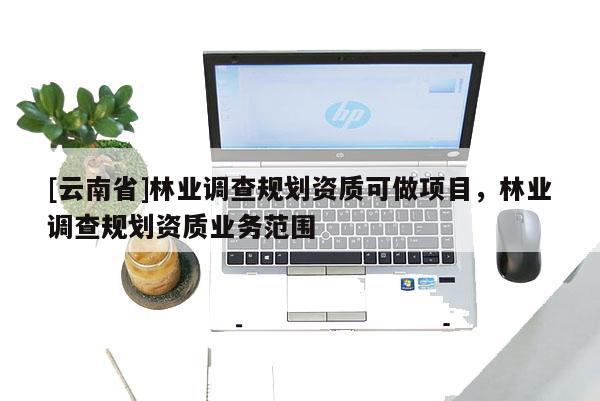 [云南省]林業調查規劃資質可做項目，林業調查規劃資質業務范圍