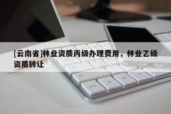 [云南省]林業資質丙級辦理費用，林業乙級資質轉讓
