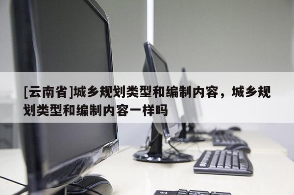 [云南省]城鄉規劃類型和編制內容，城鄉規劃類型和編制內容一樣嗎