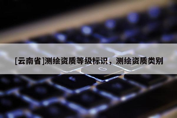 [云南省]測繪資質(zhì)等級標(biāo)識，測繪資質(zhì)類別