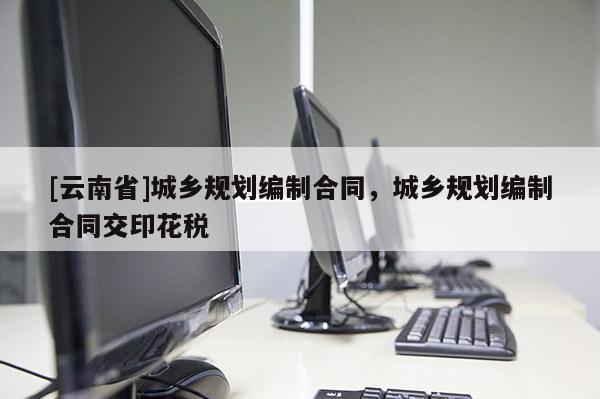 [云南省]城鄉(xiāng)規(guī)劃編制合同，城鄉(xiāng)規(guī)劃編制合同交印花稅