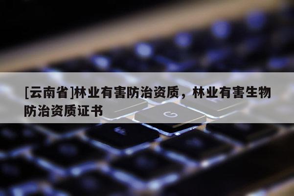 [云南省]林業(yè)有害防治資質(zhì)，林業(yè)有害生物防治資質(zhì)證書(shū)