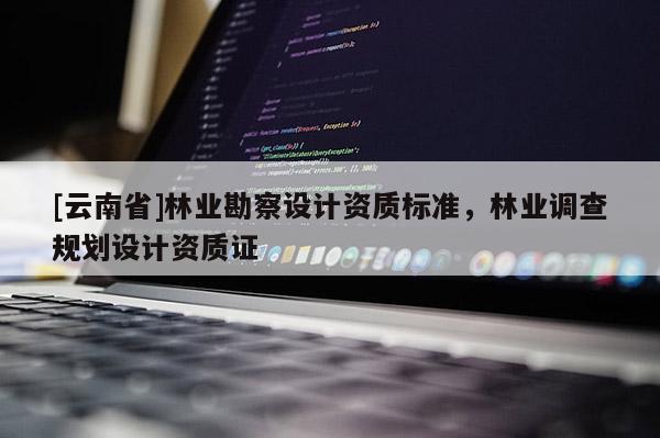 [云南省]林業勘察設計資質標準，林業調查規劃設計資質證