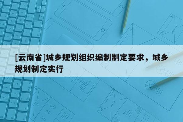 [云南省]城鄉規劃組織編制制定要求，城鄉規劃制定實行