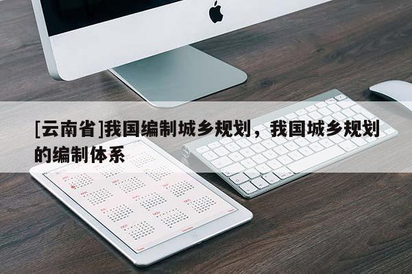 [云南省]我國編制城鄉規劃，我國城鄉規劃的編制體系