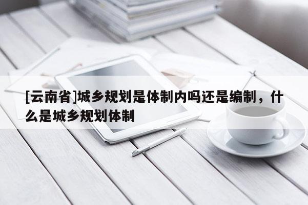 [云南省]城鄉(xiāng)規(guī)劃是體制內(nèi)嗎還是編制，什么是城鄉(xiāng)規(guī)劃體制