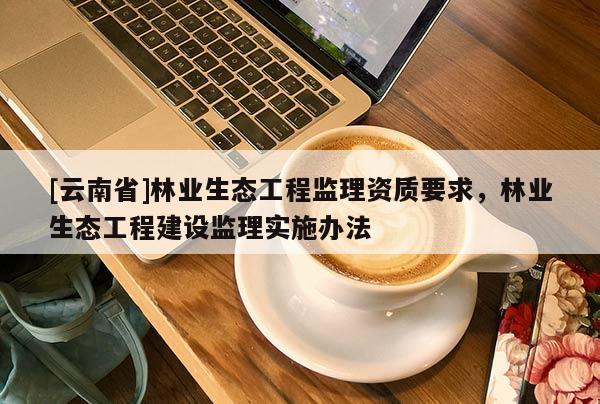 [云南省]林業生態工程監理資質要求，林業生態工程建設監理實施辦法