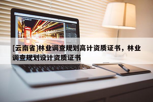 [云南省]林業調查規劃高計資質證書，林業調查規劃設計資質證書