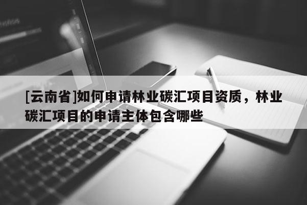 [云南省]如何申請林業碳匯項目資質，林業碳匯項目的申請主體包含哪些