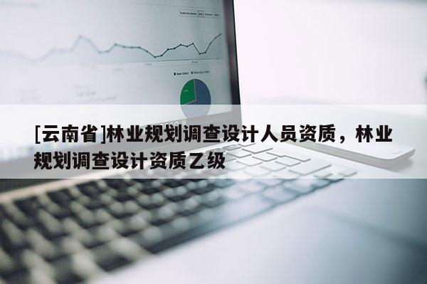 [云南省]林業規劃調查設計人員資質，林業規劃調查設計資質乙級