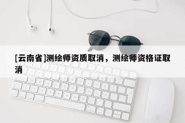 [云南省]測繪師資質(zhì)取消，測繪師資格證取消