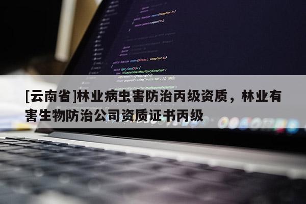 [云南省]林業病蟲害防治丙級資質，林業有害生物防治公司資質證書丙級