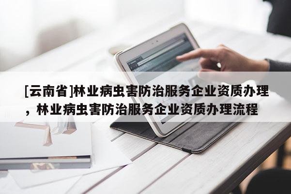 [云南省]林業病蟲害防治服務企業資質辦理，林業病蟲害防治服務企業資質辦理流程