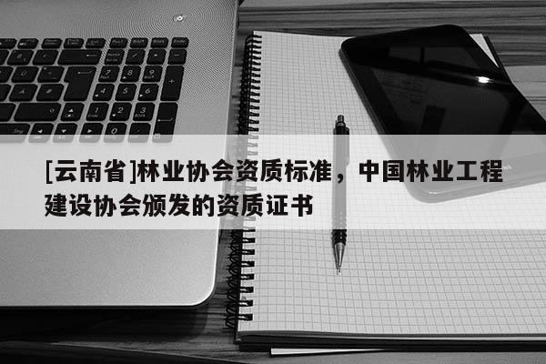 [云南省]林業(yè)協(xié)會資質(zhì)標準，中國林業(yè)工程建設(shè)協(xié)會頒發(fā)的資質(zhì)證書