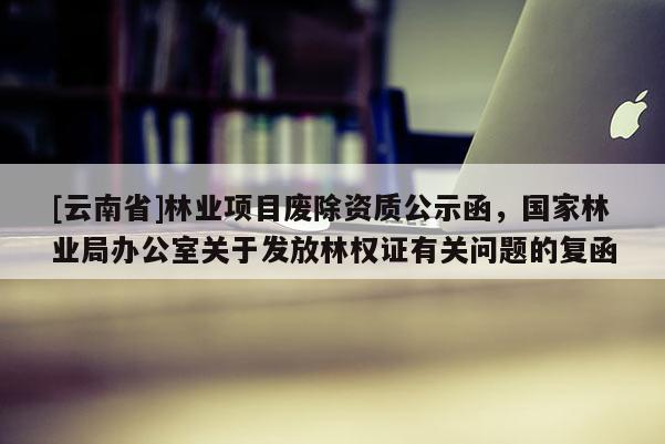 [云南省]林業(yè)項目廢除資質公示函，國家林業(yè)局辦公室關于發(fā)放林權證有關問題的復函