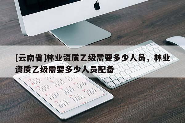 [云南省]林業資質乙級需要多少人員，林業資質乙級需要多少人員配備