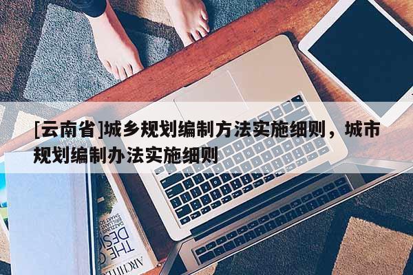 [云南省]城鄉(xiāng)規(guī)劃編制方法實(shí)施細(xì)則，城市規(guī)劃編制辦法實(shí)施細(xì)則