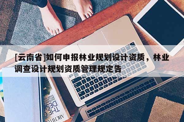 [云南省]如何申報林業規劃設計資質，林業調查設計規劃資質管理規定告