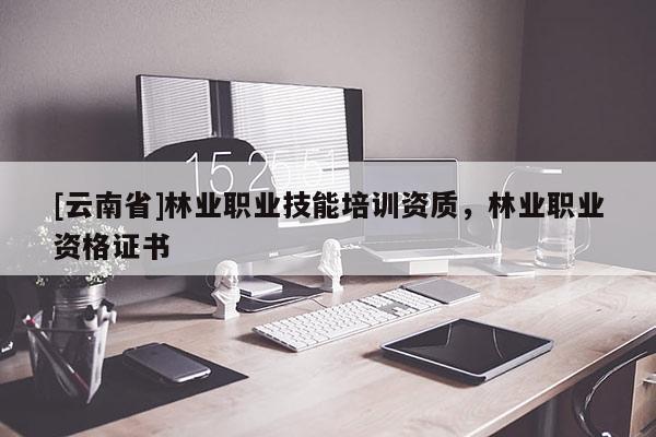 [云南省]林業職業技能培訓資質，林業職業資格證書