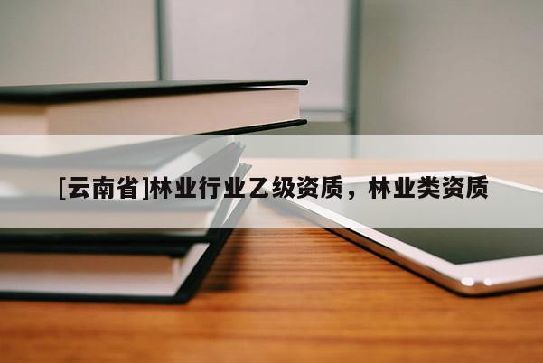 [云南省]林業(yè)行業(yè)乙級資質，林業(yè)類資質