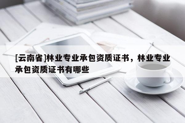 [云南省]林業專業承包資質證書，林業專業承包資質證書有哪些