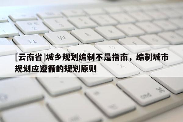 [云南省]城鄉(xiāng)規(guī)劃編制不是指南，編制城市規(guī)劃應遵循的規(guī)劃原則