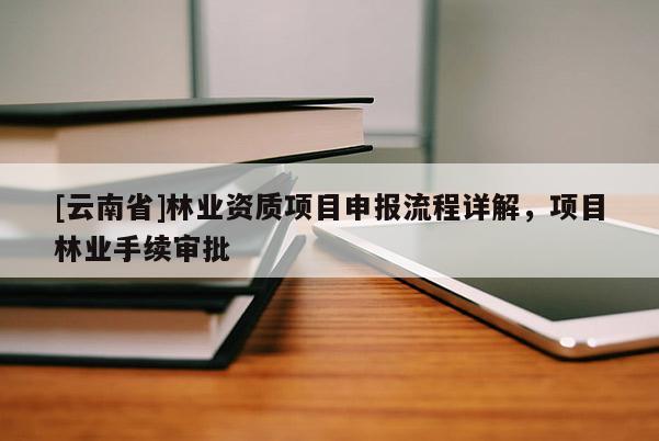 [云南省]林業資質項目申報流程詳解，項目林業手續審批