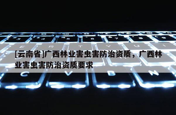 [云南省]廣西林業(yè)害蟲害防治資質(zhì)，廣西林業(yè)害蟲害防治資質(zhì)要求