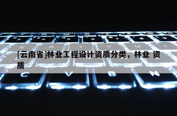 [云南省]林業工程設計資質分類，林業 資質