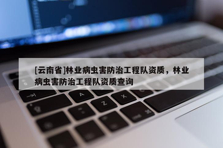 [云南省]林業病蟲害防治工程隊資質，林業病蟲害防治工程隊資質查詢