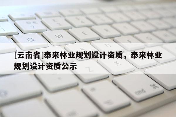 [云南省]泰來林業規劃設計資質，泰來林業規劃設計資質公示