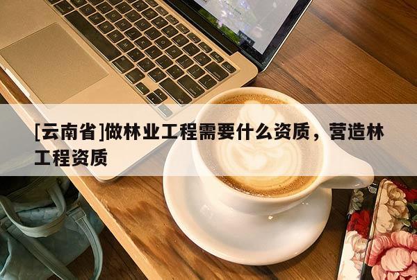 [云南省]做林業(yè)工程需要什么資質，營造林工程資質