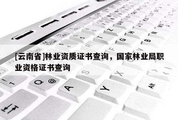 [云南省]林業資質證書查詢，國家林業局職業資格證書查詢