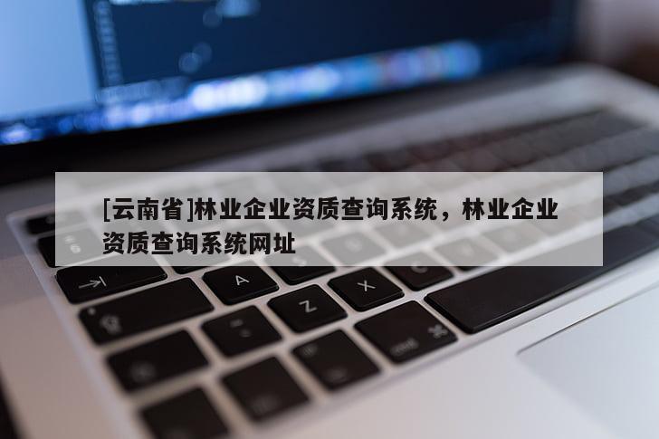 [云南省]林業企業資質查詢系統，林業企業資質查詢系統網址