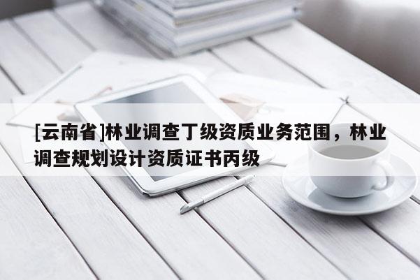 [云南省]林業(yè)調(diào)查丁級資質(zhì)業(yè)務(wù)范圍，林業(yè)調(diào)查規(guī)劃設(shè)計資質(zhì)證書丙級