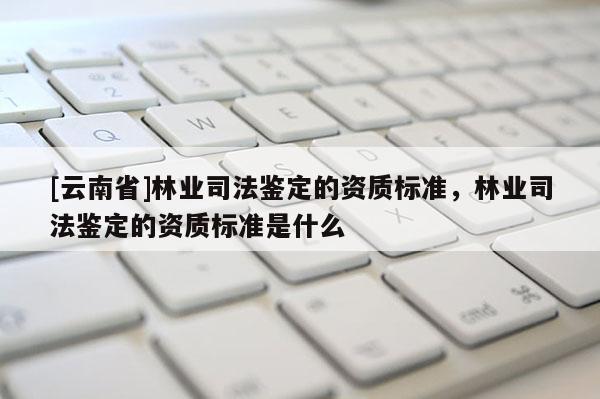 [云南省]林業司法鑒定的資質標準，林業司法鑒定的資質標準是什么