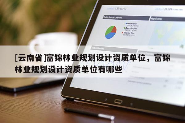 [云南省]富錦林業規劃設計資質單位，富錦林業規劃設計資質單位有哪些