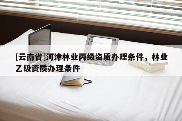 [云南省]河津林業丙級資質辦理條件，林業乙級資質辦理條件