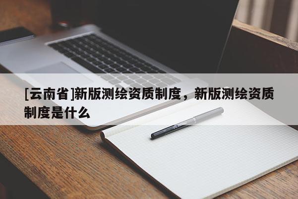 [云南省]新版測繪資質制度，新版測繪資質制度是什么