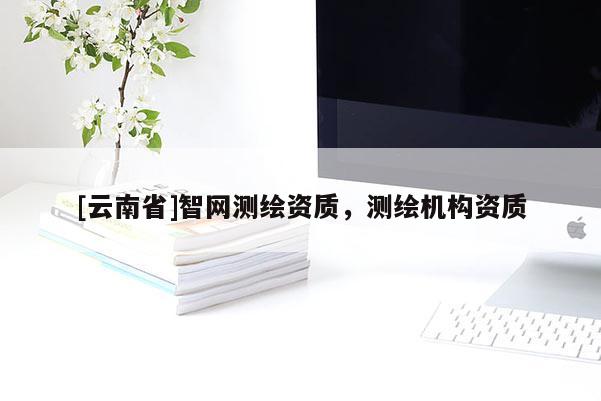 [云南省]智網(wǎng)測(cè)繪資質(zhì)，測(cè)繪機(jī)構(gòu)資質(zhì)
