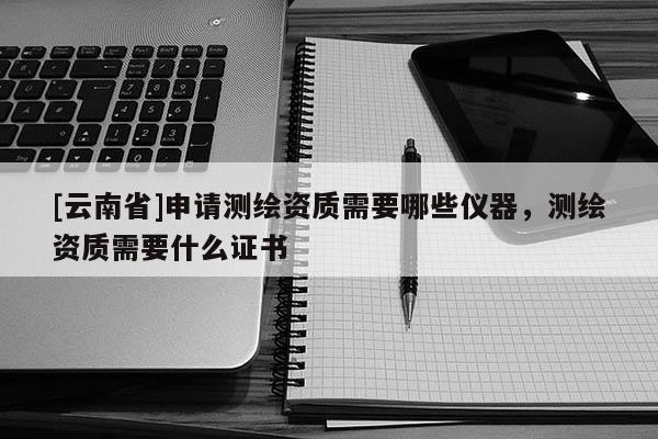 [云南省]申請(qǐng)測(cè)繪資質(zhì)需要哪些儀器，測(cè)繪資質(zhì)需要什么證書(shū)