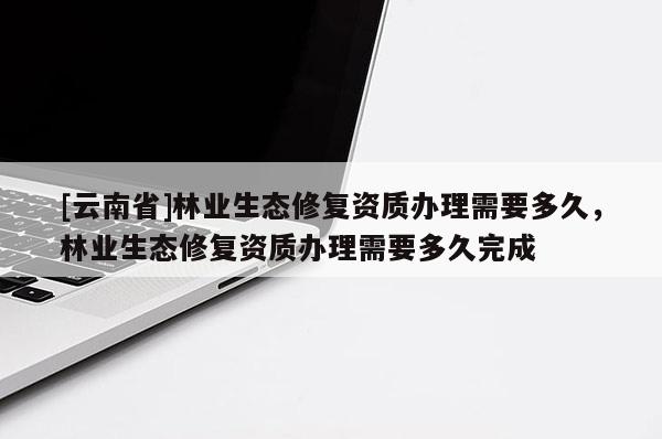 [云南省]林業生態修復資質辦理需要多久，林業生態修復資質辦理需要多久完成
