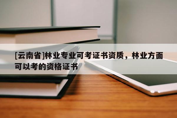 [云南省]林業專業可考證書資質，林業方面可以考的資格證書