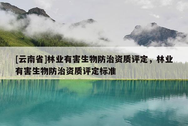 [云南省]林業有害生物防治資質評定，林業有害生物防治資質評定標準