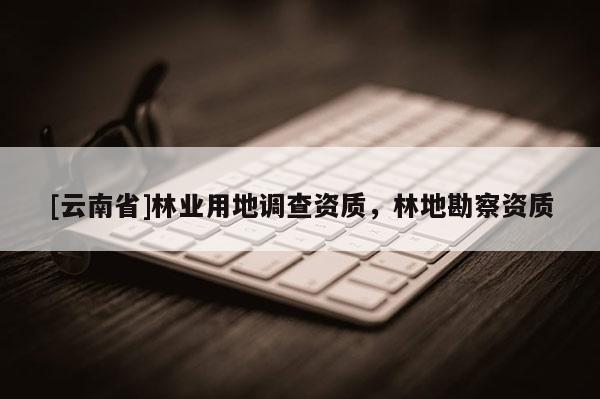 [云南省]林業用地調查資質，林地勘察資質