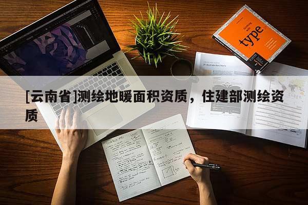 [云南省]測繪地暖面積資質，住建部測繪資質