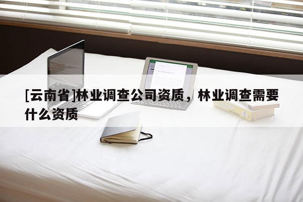 [云南省]林業調查公司資質，林業調查需要什么資質