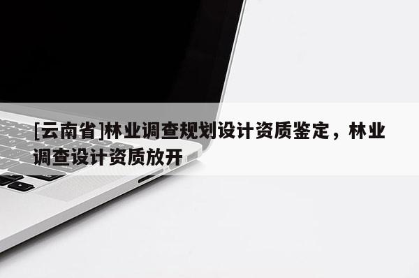 [云南省]林業調查規劃設計資質鑒定，林業調查設計資質放開