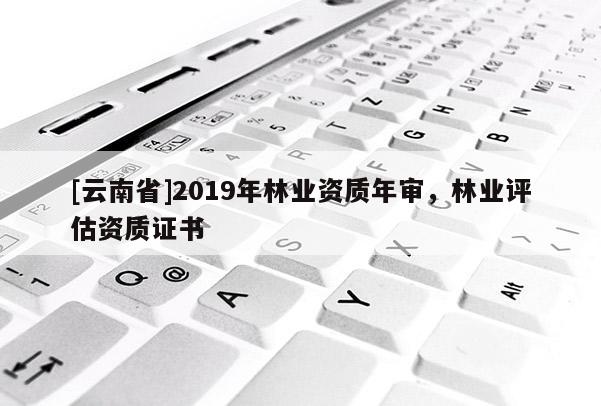 [云南省]2019年林業資質年審，林業評估資質證書